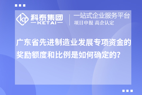 廣東省先進(jìn)制造業(yè)發(fā)展專項(xiàng)資金的獎(jiǎng)勵(lì)額度和比例是如何確定的？