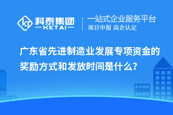 廣東省先進(jìn)制造業(yè)發(fā)展專項(xiàng)資金的獎(jiǎng)勵(lì)方式和發(fā)放時(shí)間是什么？