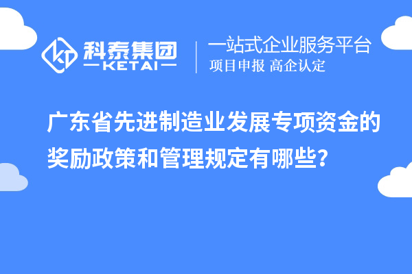 廣東省先進(jìn)制造業(yè)發(fā)展專項資金的獎勵政策和管理規(guī)定有哪些？