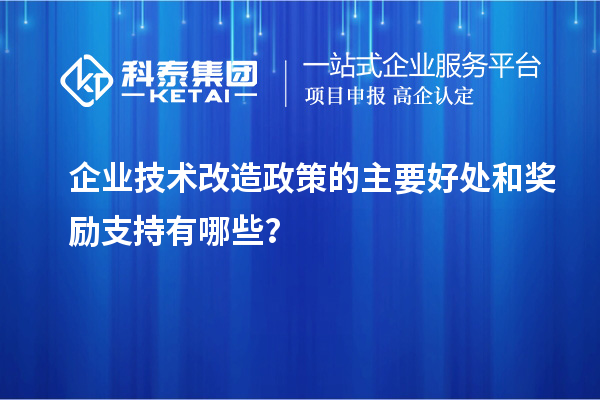 企業(yè)技術(shù)改造政策的主要好處和獎勵支持有哪些？