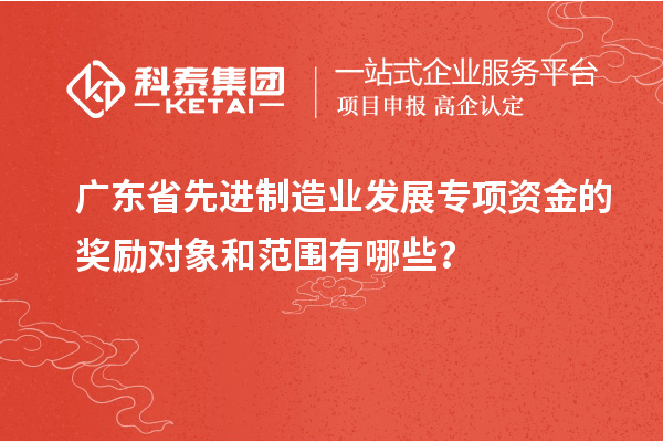 廣東省先進(jìn)制造業(yè)發(fā)展專項(xiàng)資金的獎(jiǎng)勵(lì)對(duì)象和范圍有哪些？