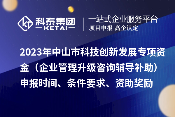 2023年中山市科技創(chuàng)新發(fā)展專項資金（企業(yè)管理升級咨詢輔導(dǎo)補(bǔ)助）申報時間、條件要求、資助獎勵