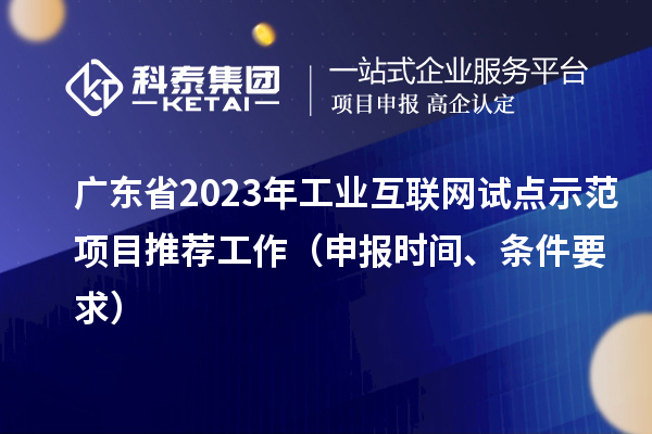 廣東省2023年工業(yè)互聯(lián)網(wǎng)試點示范項目推薦工作（申報時間、條件要求）