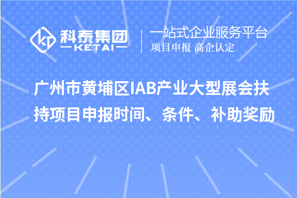 廣州市黃埔區(qū)IAB產(chǎn)業(yè)大型展會(huì)扶持項(xiàng)目申報(bào)時(shí)間、條件、補(bǔ)助獎(jiǎng)勵(lì)
