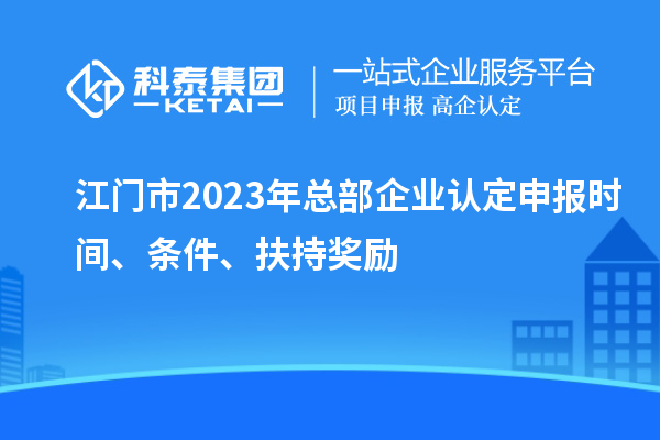 江門市2023年總部企業(yè)認定申報時間、條件、扶持獎勵