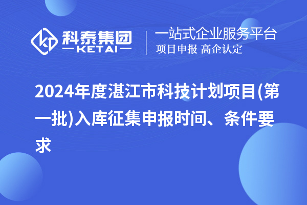 2024年度湛江市科技計(jì)劃項(xiàng)目(第一批)入庫(kù)征集申報(bào)時(shí)間、條件要求