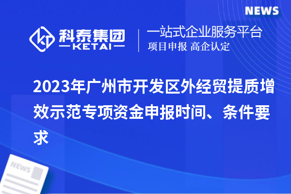 2023年廣州市開發(fā)區(qū)外經(jīng)貿(mào)提質(zhì)增效示范專項(xiàng)資金申報(bào)時(shí)間、條件要求