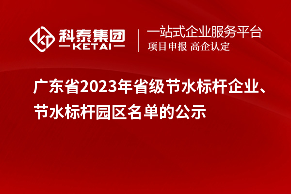 廣東省2023年省級(jí)節(jié)水標(biāo)桿企業(yè)、節(jié)水標(biāo)桿園區(qū)名單的公示
