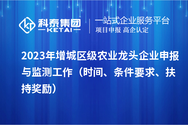 2023年增城區(qū)級農(nóng)業(yè)龍頭企業(yè)申報與監(jiān)測工作（時間、條件要求、扶持獎勵）