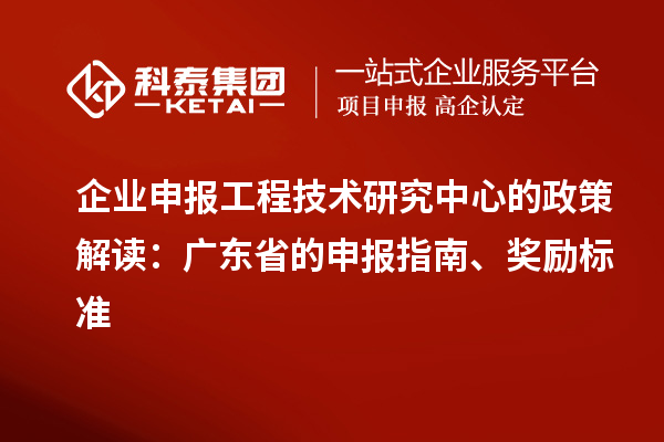 企業(yè)申報工程技術(shù)研究中心的政策解讀：廣東省的申報指南、獎勵標(biāo)準(zhǔn)