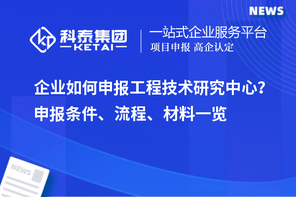 企業(yè)如何申報工程技術研究中心？申報條件、流程、材料一覽