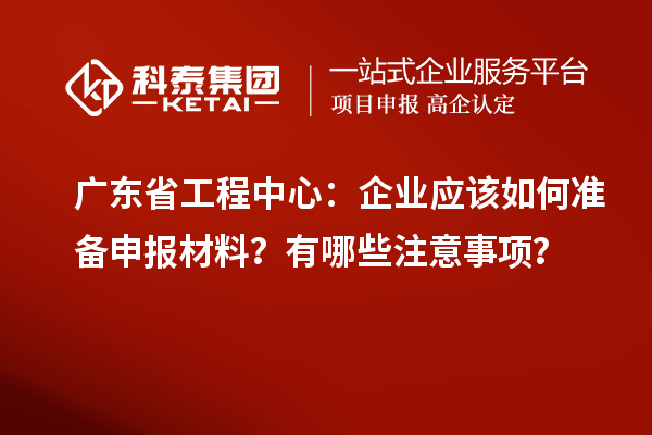 廣東省工程中心：企業(yè)應該如何準備申報材料？有哪些注意事項？