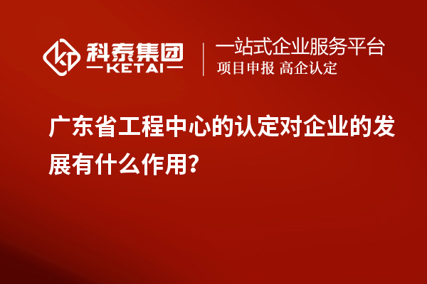 廣東省工程中心的認定對企業(yè)的發(fā)展有什么作用？