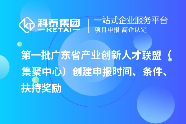 第一批廣東省產(chǎn)業(yè)創(chuàng)新人才聯(lián)盟（集聚中心）創(chuàng)建申報時間、條件、扶持獎勵