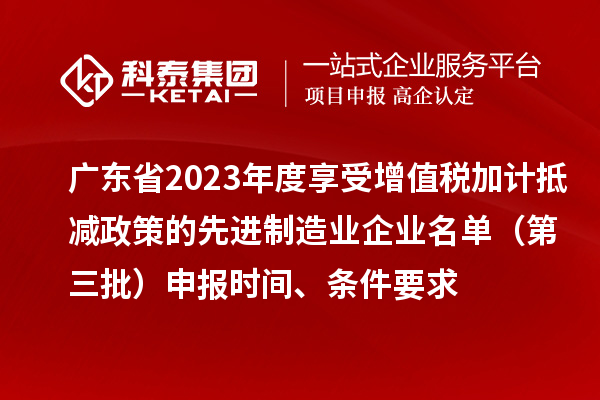 廣東省2023年度享受增值稅加計(jì)抵減政策的先進(jìn)制造業(yè)企業(yè)名單（第三批）申報(bào)時間、條件要求
