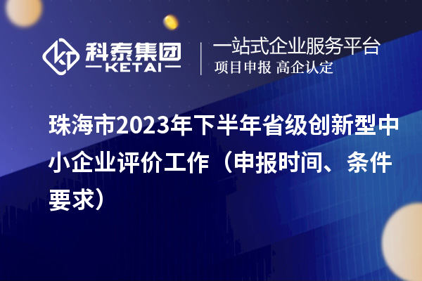 珠海市2023年下半年省級創(chuàng)新型中小企業(yè)評價(jià)工作（申報(bào)時(shí)間、條件要求）