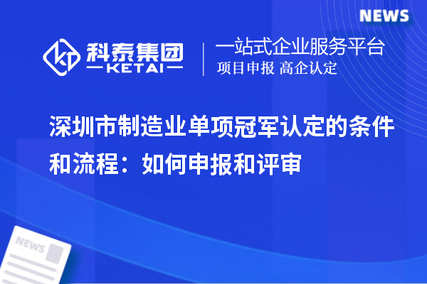 深圳市制造業(yè)單項(xiàng)冠軍認(rèn)定的條件和流程：如何申報(bào)和評審