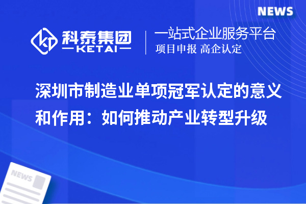 深圳市制造業(yè)單項(xiàng)冠軍認(rèn)定的意義和作用：如何推動產(chǎn)業(yè)轉(zhuǎn)型升級