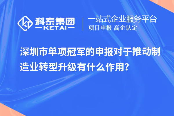 深圳市單項(xiàng)冠軍的申報(bào)對(duì)于推動(dòng)制造業(yè)轉(zhuǎn)型升級(jí)有什么作用？
