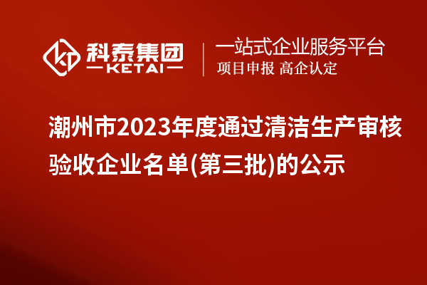 潮州市2023年度通過清潔生產審核驗收企業(yè)名單(第三批)的公示
