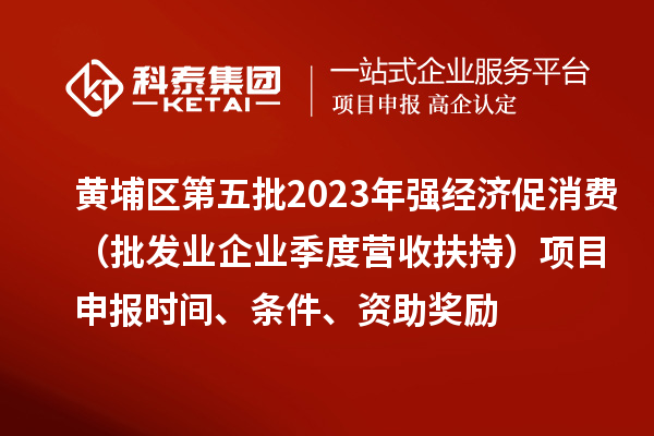 黃埔區(qū)第五批2023年強經(jīng)濟(jì)促消費（批發(fā)業(yè)企業(yè)季度營收扶持）<a href=http://www.hsloq2267.cn/shenbao.html target=_blank class=infotextkey>項目申報</a>時間、條件、資助獎勵