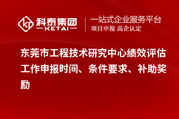 東莞市工程技術(shù)研究中心績效評估工作申報時間、條件要求、補助獎勵