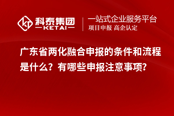 廣東省兩化融合申報(bào)的條件和流程是什么？有哪些申報(bào)注意事項(xiàng)？