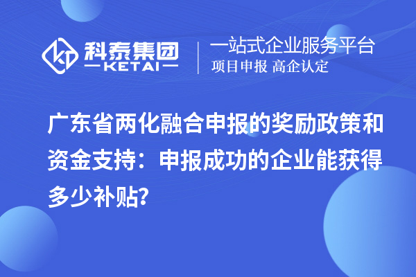 廣東省兩化融合申報(bào)的獎勵政策和資金支持：申報(bào)成功的企業(yè)能獲得多少補(bǔ)貼？