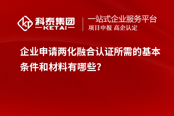 企業(yè)申請兩化融合認(rèn)證所需的基本條件和材料有哪些？