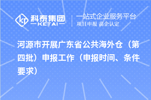 河源市開展廣東省公共海外倉(cāng)（第四批）申報(bào)工作（申報(bào)時(shí)間、條件要求）