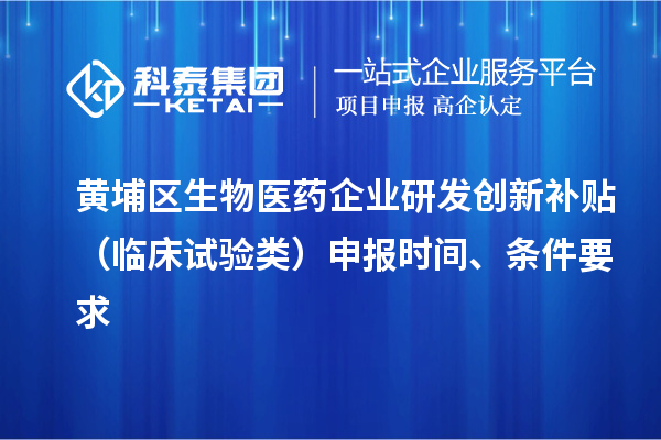 黃埔區(qū)生物醫(yī)藥企業(yè)研發(fā)創(chuàng)新補(bǔ)貼 （臨床試驗(yàn)類）申報(bào)時(shí)間 、條件要求