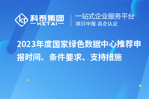 2023年度國(guó)家綠色數(shù)據(jù)中心推薦申報(bào)時(shí)間、條件要求、支持措施