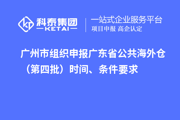 廣州市組織申報(bào)廣東省公共海外倉(cāng)（第四批）時(shí)間、條件要求