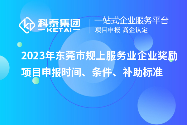 2023年東莞市規(guī)上服務(wù)業(yè)企業(yè)獎勵<a href=http://www.hsloq2267.cn/shenbao.html target=_blank class=infotextkey>項目申報</a>時間、條件、補助標(biāo)準(zhǔn)