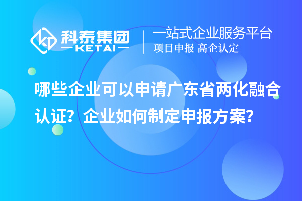 哪些企業(yè)可以申請廣東省兩化融合認(rèn)證？企業(yè)如何制定申報方案？