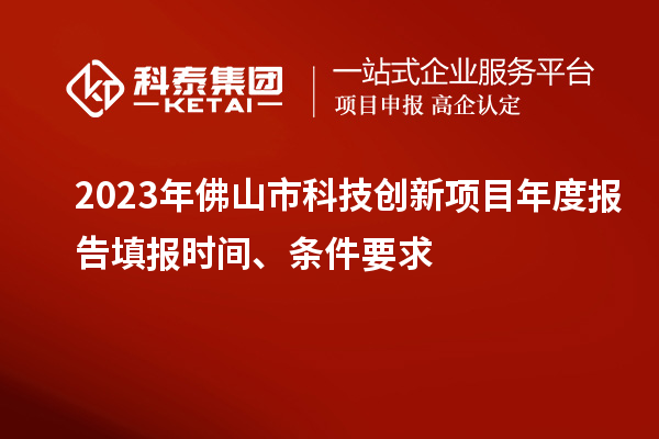 2023年佛山市科技創(chuàng)新項(xiàng)目年度報(bào)告填報(bào)時(shí)間、條件要求