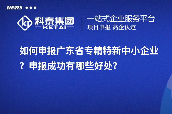 如何申報(bào)廣東省專精特新中小企業(yè)？申報(bào)成功有哪些好處？