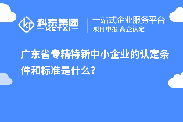 廣東省專精特新中小企業(yè)的認(rèn)定條件和標(biāo)準(zhǔn)是什么？