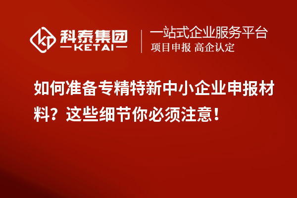 如何準(zhǔn)備專精特新中小企業(yè)申報(bào)材料？這些細(xì)節(jié)你必須注意！