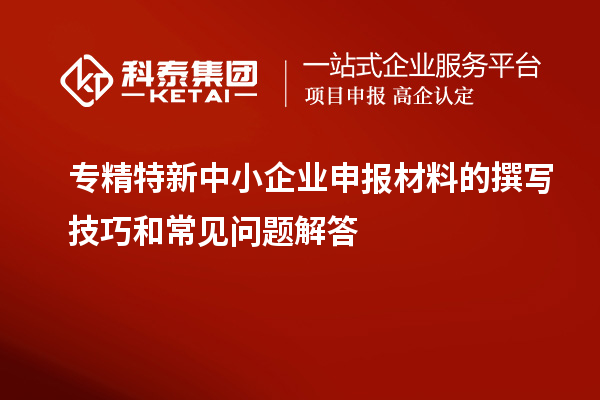 <a href=http://www.hsloq2267.cn/fuwu/zhuanjingtexin.html target=_blank class=infotextkey>專精特新中小企業(yè)</a>申報材料的撰寫技巧和常見問題解答