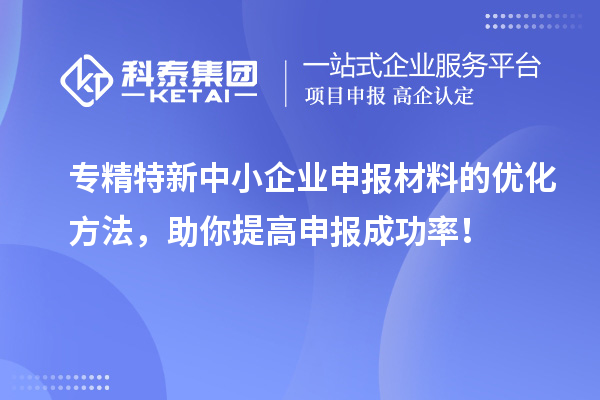 專精特新中小企業(yè)申報(bào)材料的優(yōu)化方法，助你提高申報(bào)成功率！
