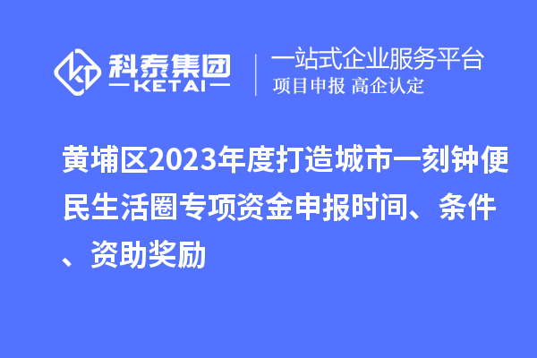 黃埔區(qū)2023年度打造城市一刻鐘便民生活圈專項資金申報時間、條件、資助獎勵