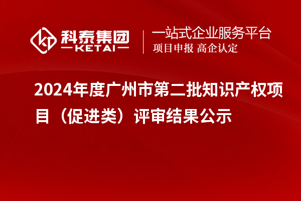 2024年度廣州市第二批知識產(chǎn)權(quán)項目（促進(jìn)類）評審結(jié)果公示