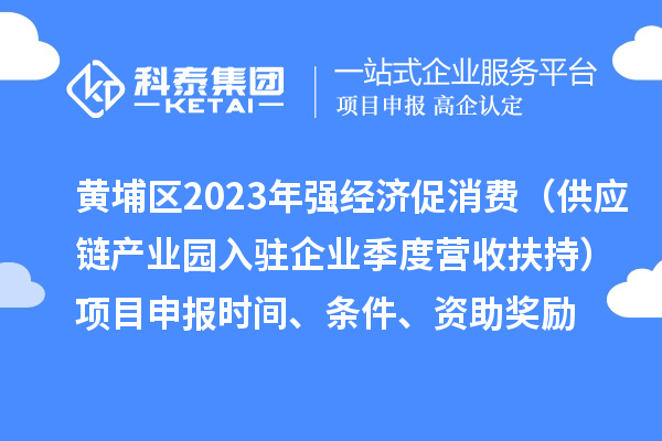 黃埔區(qū)2023年強經(jīng)濟促消費（供應鏈產(chǎn)業(yè)園入駐企業(yè)季度營收扶持）<a href=http://www.hsloq2267.cn/shenbao.html target=_blank class=infotextkey>項目申報</a>時間、條件、資助獎勵
