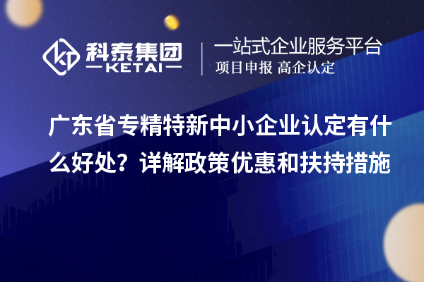 廣東省<a href=http://www.hsloq2267.cn/fuwu/zhuanjingtexin.html target=_blank class=infotextkey>專精特新中小企業(yè)</a>認定有什么好處？詳解政策優(yōu)惠和扶持措施