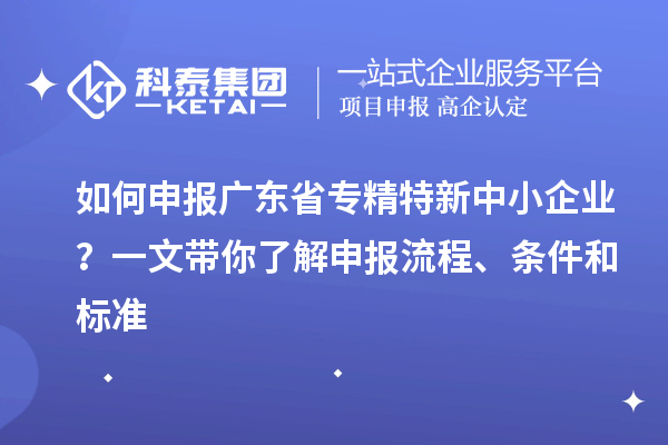 如何申報廣東省專精特新中小企業(yè)？一文帶你了解申報流程、條件和標準