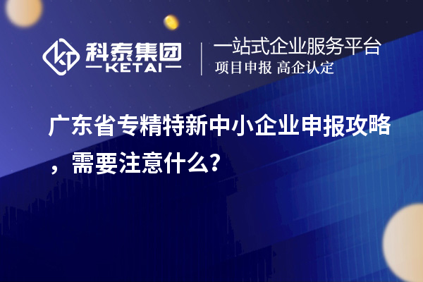 廣東省專精特新中小企業(yè)申報攻略，需要注意什么？