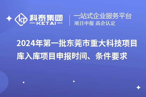 2024年第一批東莞市重大科技項目庫入庫項目申報時間、條件要求