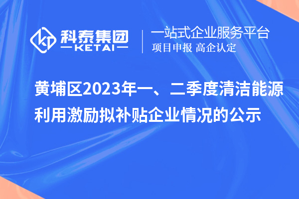 黃埔區(qū)2023年一、二季度清潔能源利用激勵(lì)擬補(bǔ)貼企業(yè)情況的公示