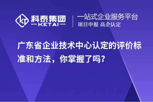 廣東省企業(yè)技術(shù)中心認定的評價標準和方法，你掌握了嗎？